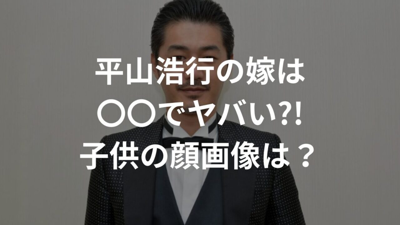 平山浩行の嫁は誰？結婚相手の素性と発表遅れの真相【2026最新】